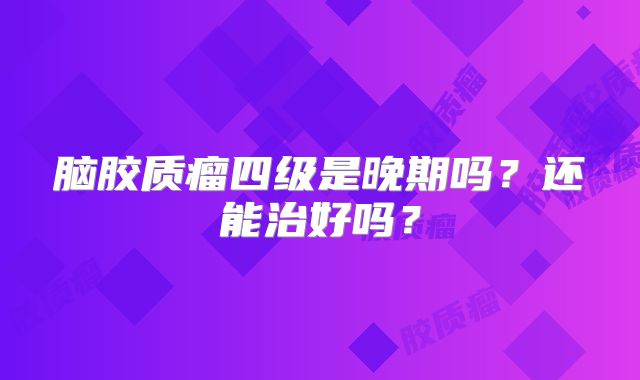 脑胶质瘤四级是晚期吗？还能治好吗？