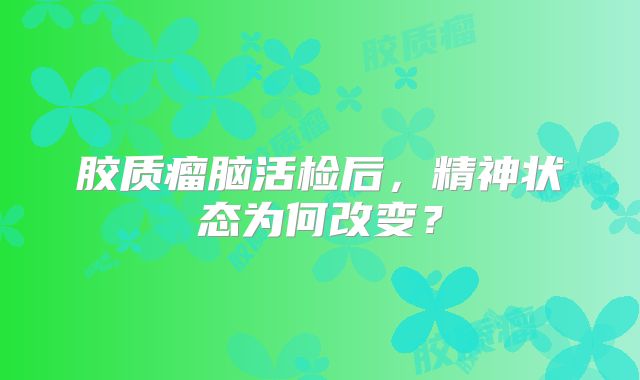 胶质瘤脑活检后，精神状态为何改变？