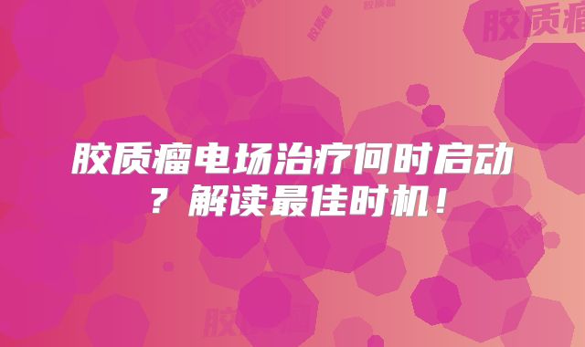 胶质瘤电场治疗何时启动？解读最佳时机！