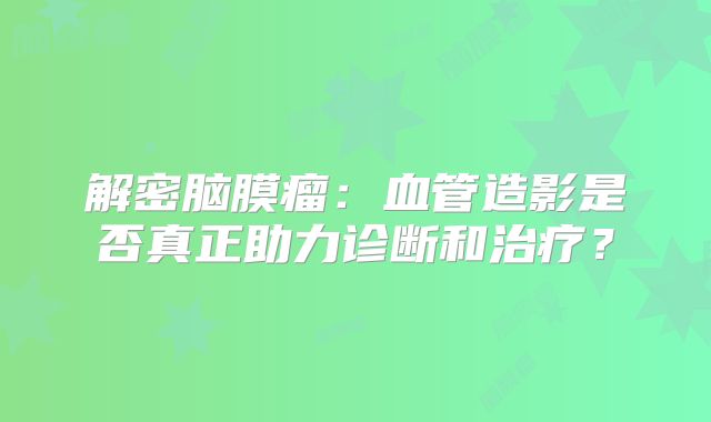 解密脑膜瘤：血管造影是否真正助力诊断和治疗？