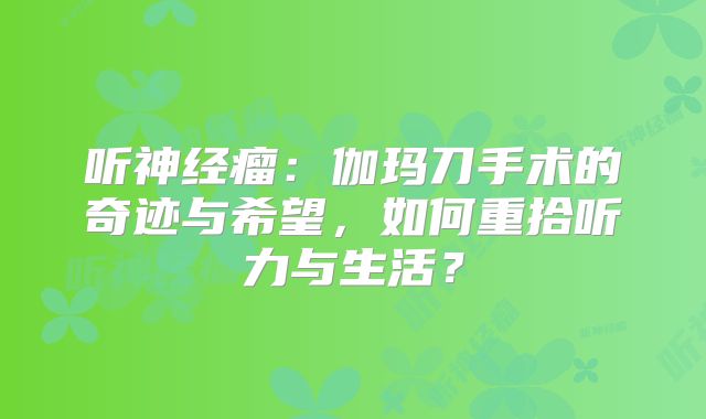 听神经瘤：伽玛刀手术的奇迹与希望，如何重拾听力与生活？