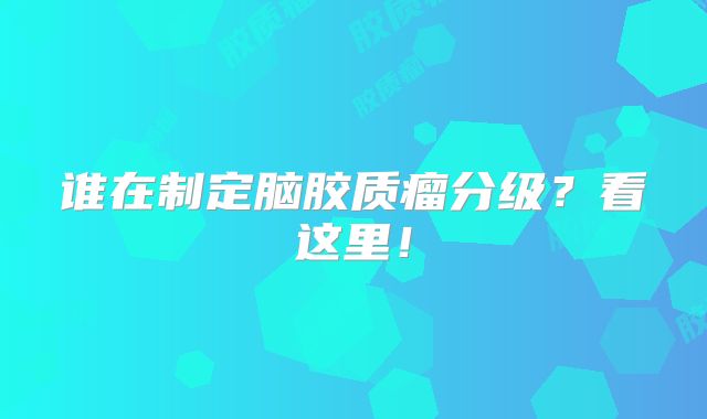 谁在制定脑胶质瘤分级？看这里！