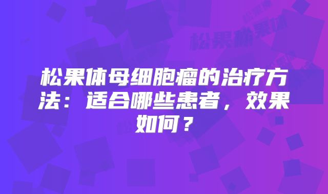 松果体母细胞瘤的治疗方法：适合哪些患者，效果如何？