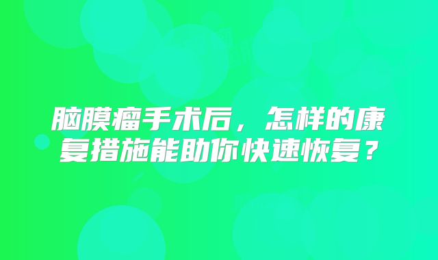 脑膜瘤手术后，怎样的康复措施能助你快速恢复？