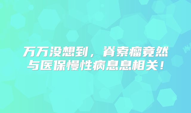 万万没想到，脊索瘤竟然与医保慢性病息息相关！