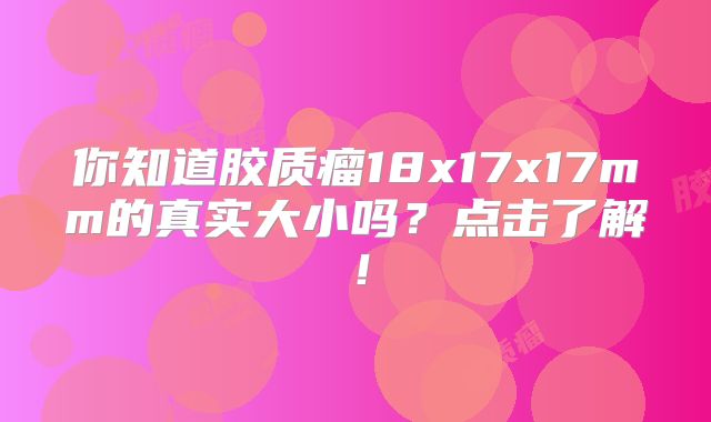 你知道胶质瘤18x17x17mm的真实大小吗？点击了解！