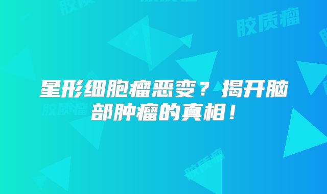星形细胞瘤恶变？揭开脑部肿瘤的真相！