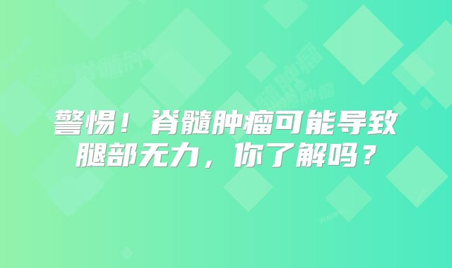 警惕！脊髓肿瘤可能导致腿部无力，你了解吗？