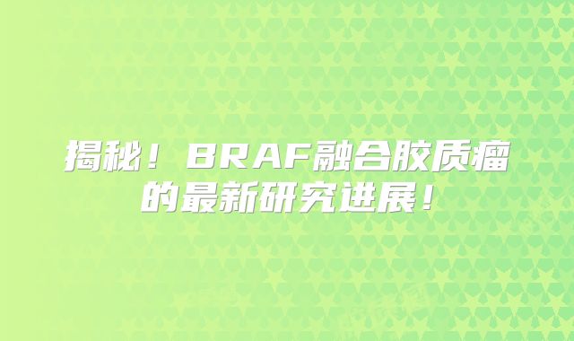 揭秘！BRAF融合胶质瘤的最新研究进展！