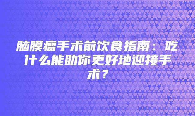 脑膜瘤手术前饮食指南：吃什么能助你更好地迎接手术？