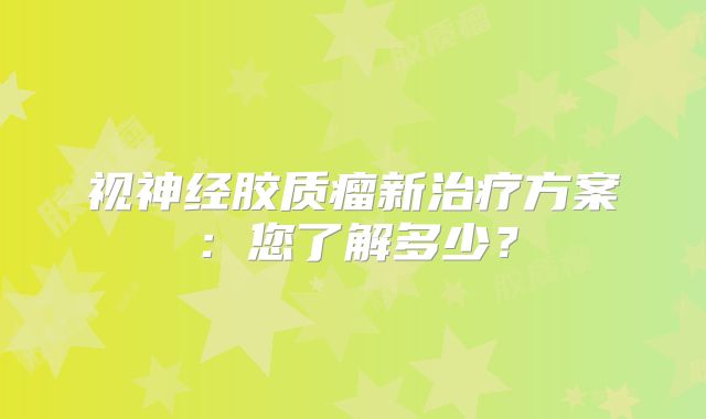 视神经胶质瘤新治疗方案：您了解多少？