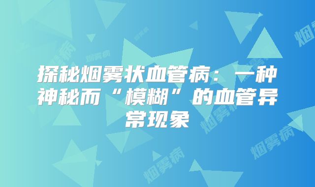 探秘烟雾状血管病：一种神秘而“模糊”的血管异常现象