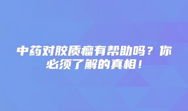 中药对胶质瘤有帮助吗？你必须了解的真相！