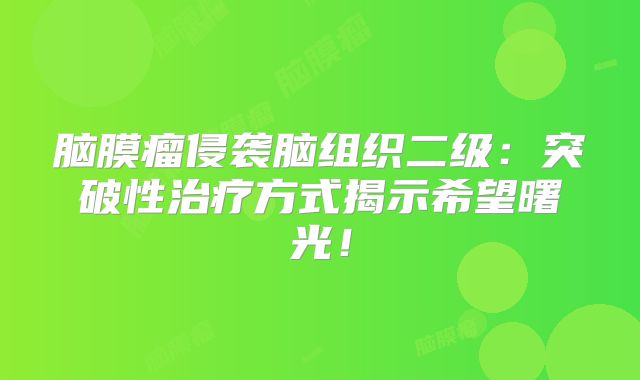 脑膜瘤侵袭脑组织二级：突破性治疗方式揭示希望曙光！