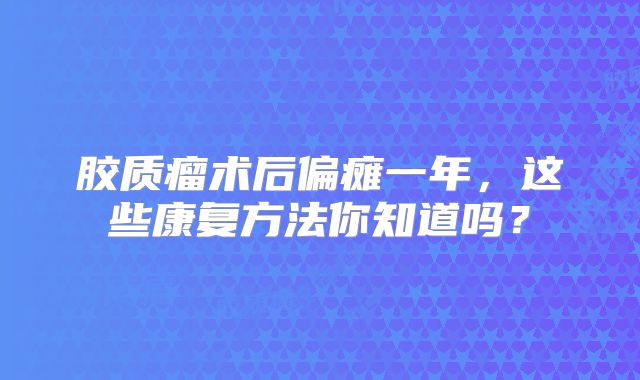 胶质瘤术后偏瘫一年，这些康复方法你知道吗？
