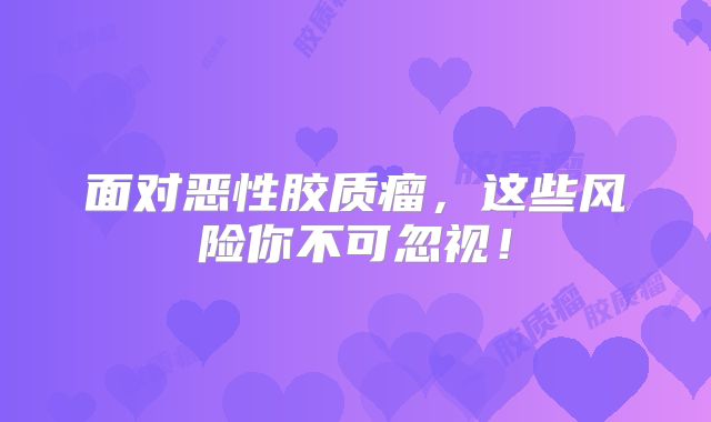 面对恶性胶质瘤，这些风险你不可忽视！