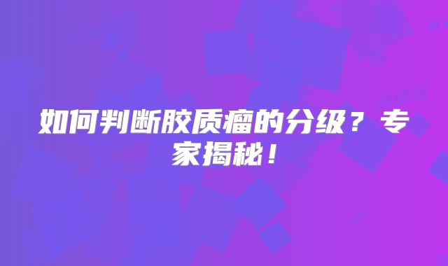 如何判断胶质瘤的分级？专家揭秘！