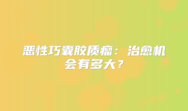 恶性巧囊胶质瘤：治愈机会有多大？