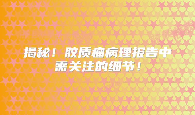 揭秘！胶质瘤病理报告中需关注的细节！