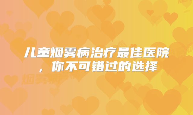 儿童烟雾病治疗最佳医院，你不可错过的选择