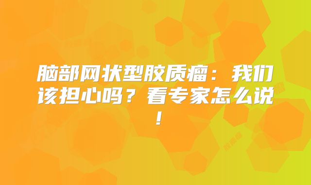 脑部网状型胶质瘤：我们该担心吗？看专家怎么说！