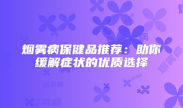烟雾病保健品推荐：助你缓解症状的优质选择