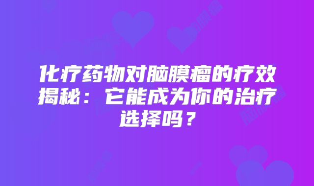 化疗药物对脑膜瘤的疗效揭秘：它能成为你的治疗选择吗？