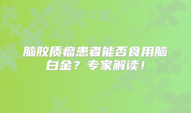 脑胶质瘤患者能否食用脑白金？专家解读！