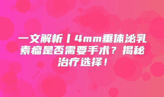 一文解析丨4mm垂体泌乳素瘤是否需要手术？揭秘治疗选择！