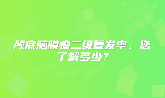 颅底脑膜瘤二级复发率，您了解多少？