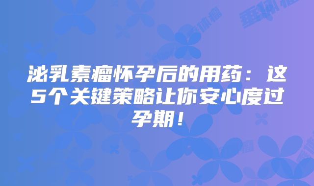 泌乳素瘤怀孕后的用药：这5个关键策略让你安心度过孕期！