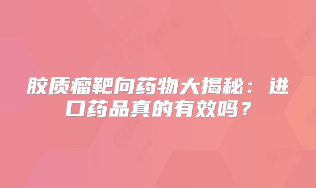 胶质瘤靶向药物大揭秘：进口药品真的有效吗？