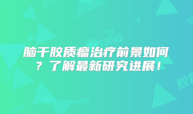脑干胶质瘤治疗前景如何？了解最新研究进展！
