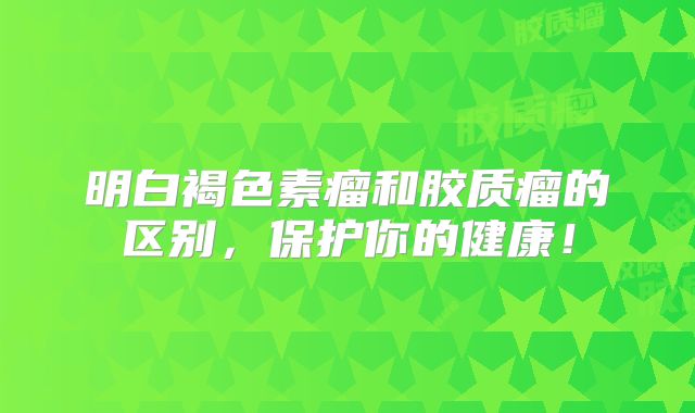 明白褐色素瘤和胶质瘤的区别，保护你的健康！