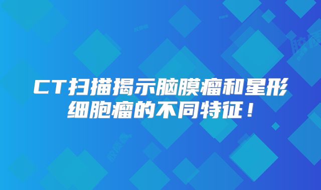 CT扫描揭示脑膜瘤和星形细胞瘤的不同特征！