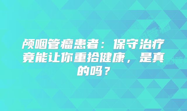 颅咽管瘤患者：保守治疗竟能让你重拾健康，是真的吗？