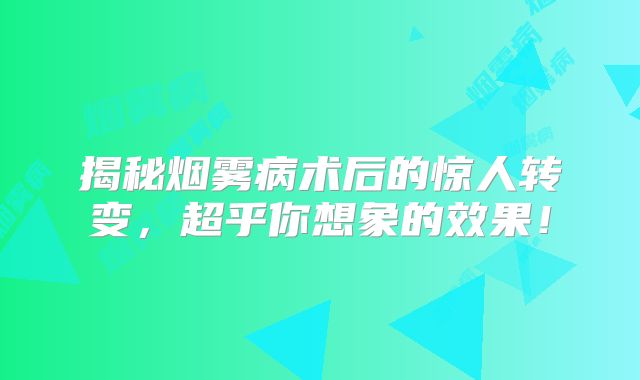 揭秘烟雾病术后的惊人转变，超乎你想象的效果！