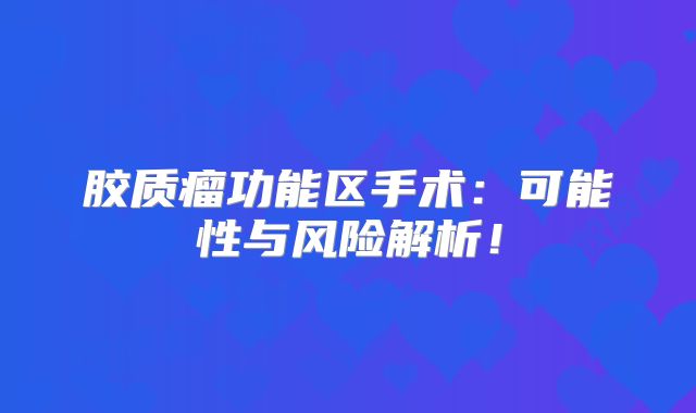 胶质瘤功能区手术：可能性与风险解析！