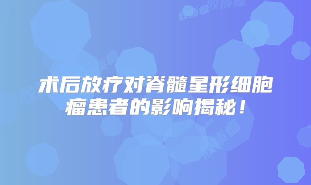 术后放疗对脊髓星形细胞瘤患者的影响揭秘！