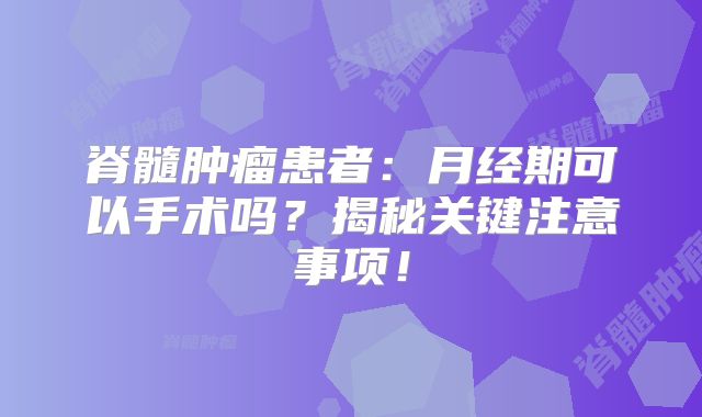 脊髓肿瘤患者：月经期可以手术吗？揭秘关键注意事项！