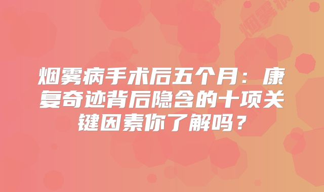 烟雾病手术后五个月：康复奇迹背后隐含的十项关键因素你了解吗？