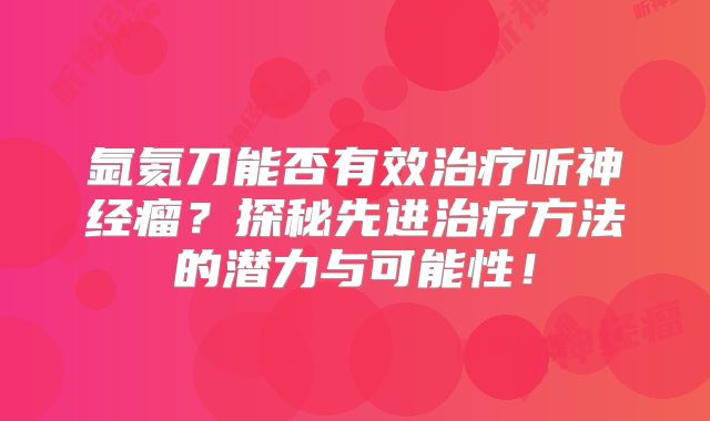 氩氦刀能否有效治疗听神经瘤？探秘先进治疗方法的潜力与可能性！
