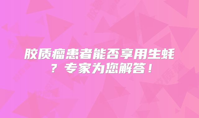 胶质瘤患者能否享用生蚝？专家为您解答！