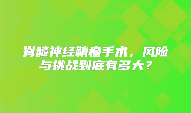 脊髓神经鞘瘤手术，风险与挑战到底有多大？