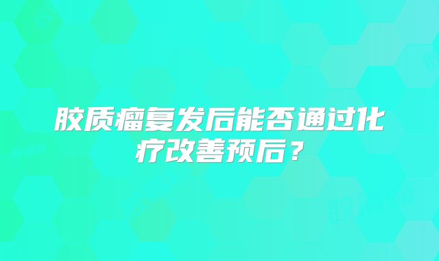 胶质瘤复发后能否通过化疗改善预后？