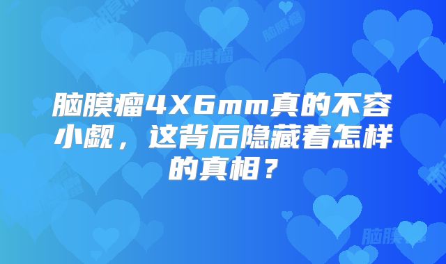 脑膜瘤4X6mm真的不容小觑，这背后隐藏着怎样的真相？
