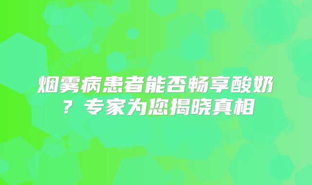 烟雾病患者能否畅享酸奶？专家为您揭晓真相