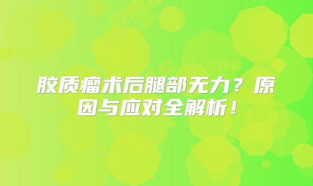 胶质瘤术后腿部无力？原因与应对全解析！