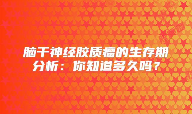 脑干神经胶质瘤的生存期分析：你知道多久吗？