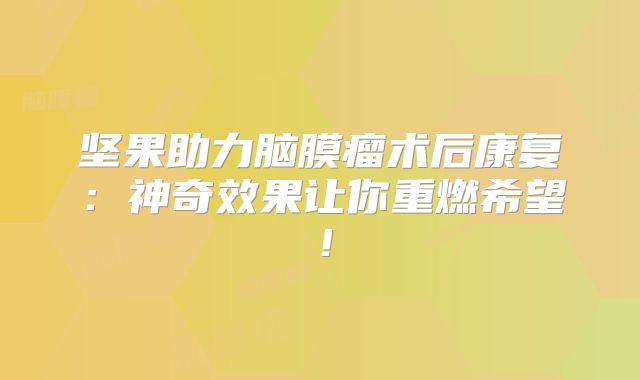 坚果助力脑膜瘤术后康复：神奇效果让你重燃希望！